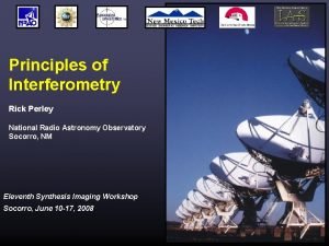 Principles of Interferometry Rick Perley National Radio Astronomy