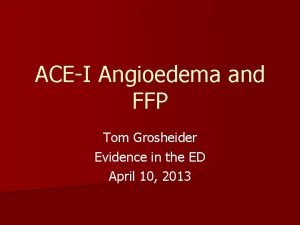 ACEI Angioedema and FFP Tom Grosheider Evidence in