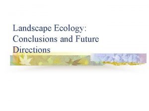 Landscape Ecology Conclusions and Future Directions What have