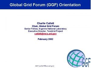 Global Grid Forum GGF Orientation Charlie Catlett Chair