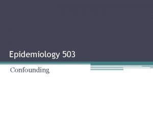 Epidemiology 503 Confounding Confounding Situation in which an