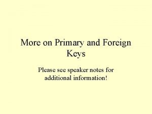 More on Primary and Foreign Keys Please see