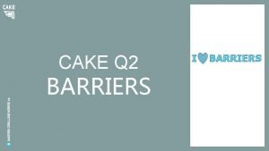 CAKE Q 2 BARRIERS I BARRIERS What is