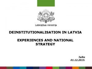 DEINSTITUTIONALISATION IN LATVIA EXPERIENCES AND NATIONAL STRATEGY Tallin