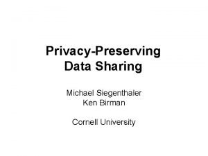 PrivacyPreserving Data Sharing Michael Siegenthaler Ken Birman Cornell