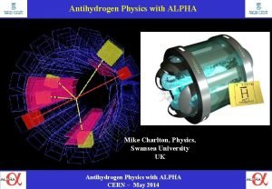 Antihydrogen Physics with ALPHA Mike Charlton Physics Swansea