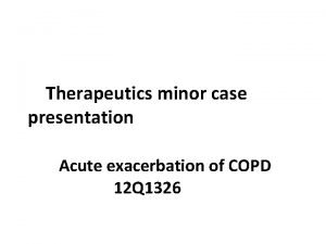 Therapeutics minor case presentation Acute exacerbation of COPD