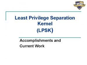 Least Privilege Separation Kernel LPSK Accomplishments and Current