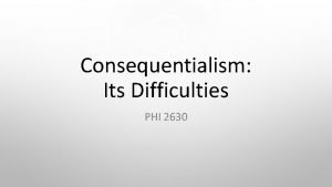 Consequentialism Its Difficulties PHI 2630 Consequentialism Focus on