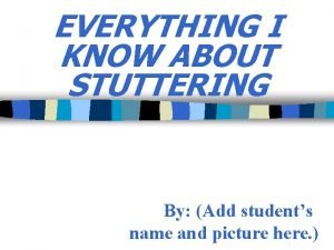 EVERYTHING I KNOW ABOUT STUTTERING By Add students