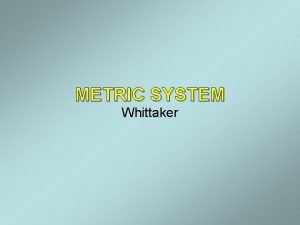 METRIC SYSTEM Whittaker Metric System The metric system