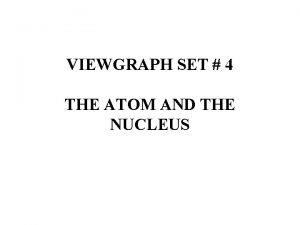 VIEWGRAPH SET 4 THE ATOM AND THE NUCLEUS