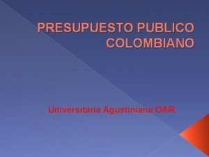 PRESUPUESTO PUBLICO COLOMBIANO Universitaria Agustiniana OAR OBJETIVOS DE