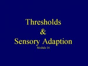 Thresholds Sensory Adaption Module 16 Principles of Sensation