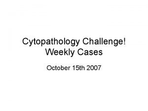 Cytopathology Challenge Weekly Cases October 15 th 2007