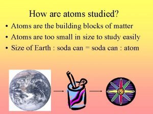 How are atoms studied Atoms are the building