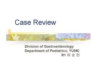 Case Review Division of Gastroenterology Department of Pediatrics