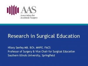 Research in Surgical Education Hilary Sanfey MB BCh