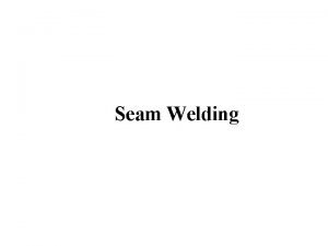 Seam Welding Seam Welding Lesson Objectives When you