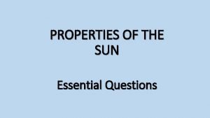 PROPERTIES OF THE SUN Essential Questions LEARNING OBJECTIVES