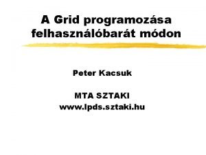 A Grid programozsa felhasznlbart mdon Peter Kacsuk MTA