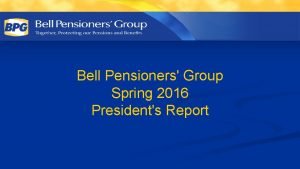 Bell Pensioners Group Spring 2016 Presidents Report Agenda