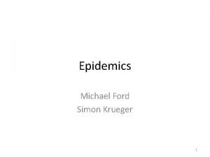 Epidemics Michael Ford Simon Krueger 1 ITS JUST