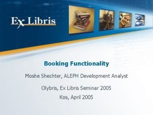 Booking Functionality Moshe Shechter ALEPH Development Analyst Olybris