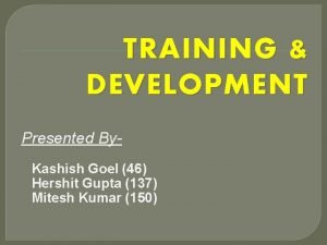 TRAINING DEVELOPMENT Presented By Kashish Goel 46 Hershit