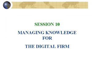 SESSION 10 MANAGING KNOWLEDGE FOR THE DIGITAL FIRM