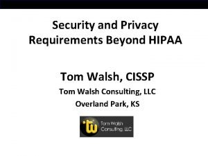 Security and Privacy Requirements Beyond HIPAA Tom Walsh