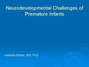 Neurodevelopmental Challenges of Premature Infants Nathalie Maitre MD