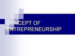 CONCEPT OF ENTREPRENEURSHIP n n n Entrepreneurship is