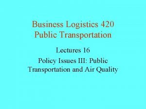 Business Logistics 420 Public Transportation Lectures 16 Policy