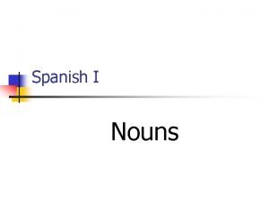 Spanish I Nouns NOUNS n Nouns refer to