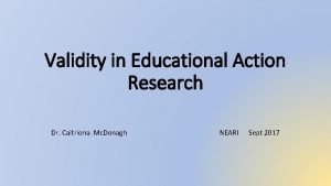 Validity in Educational Action Research Dr Caitriona Mc