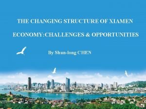 THE CHANGING STRUCTURE OF XIAMEN ECONOMY CHALLENGES OPPORTUNITIES