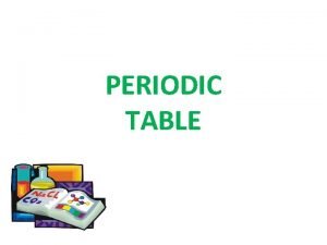 PERIODIC TABLE The periodic table is a tabular
