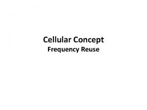 Cellular Concept Frequency Reuse Cellular Concept Frequency Reuse