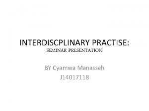 INTERDISCPLINARY PRACTISE SEMINAR PRESENTATION BY Cyamwa Manasseh J