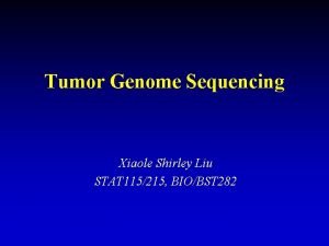Tumor Genome Sequencing Xiaole Shirley Liu STAT 115215 Tumor Genome Sequencing Xiaole Shirley Liu STAT 115215