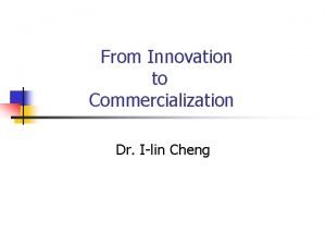 From Innovation to Commercialization Dr Ilin Cheng Contents