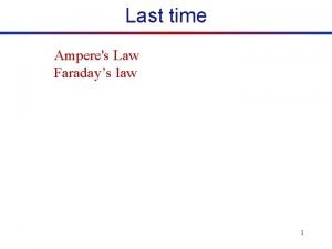 Last time Amperes Law Faradays law 1 Faradays