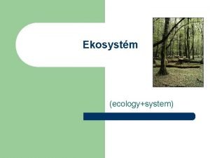 Ekosystm ecologysystem Vysvetlenie ekosystmu l Ekosystm je ucelen