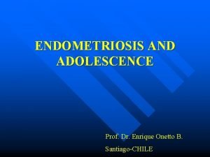 ENDOMETRIOSIS AND ADOLESCENCE Prof Dr Enrique Onetto B