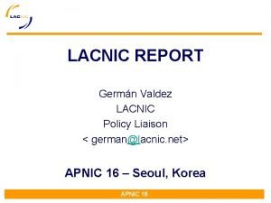 LACNIC REPORT Germn Valdez LACNIC Policy Liaison germanlacnic