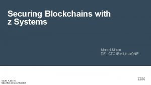 Securing Blockchains with z Systems Marcel Mitran DE