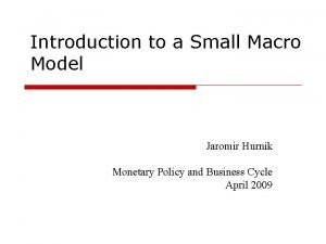 Introduction to a Small Macro Model Jaromir Hurnik