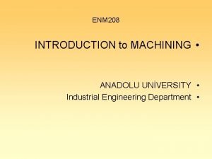ENM 208 INTRODUCTION to MACHINING ANADOLU UNVERSITY Industrial