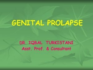 GENITAL PROLAPSE DR IQBAL TURKISTANI Asst Prof Consultant